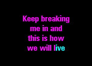 Keep breaking
me in and

this is how
we will live