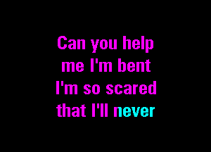 Can you help
me I'm bent

I'm so scared
that I'll never