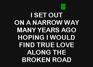 I SET OUT
ON A NARROW WAY
MANY YEARS AGO
HOPING IWOULD
FIND TRUE LOVE

ALONG THE
BROKEN ROAD l