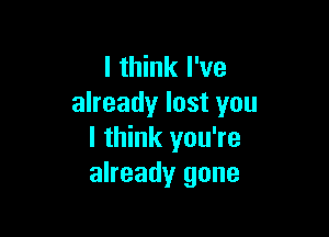 I think I've
already lost you

I think you're
already gone