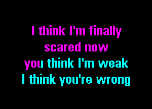 I think I'm finally
scared now

you think I'm weak
I think you're wrong