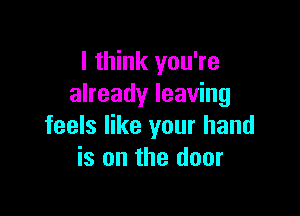 I think you're
already leaving

feels like your hand
is on the door