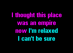 I thought this place
was an empire

now I'm relaxed
I can't he sure