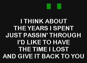 ITHINK ABOUT
THEYEARS I SPENT
JUST PASSIN'THROUGH
I'D LIKETO HAVE
THETIMEI LOST
AND GIVE IT BACK TO YOU