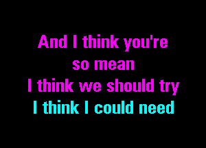 And I think you're
so mean

I think we should try
I think I could need