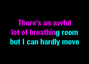 There's an awful

lot of breathing room
but I can hardly move