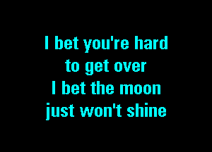 I bet you're hard
to get over

I bet the moon
just won't shine