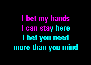 I bet my hands
I can stay here

I bet you need
more than you mind