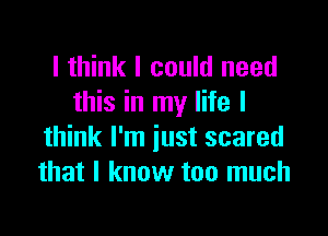 I think I could need
this in my life I

think I'm just scared
that I know too much