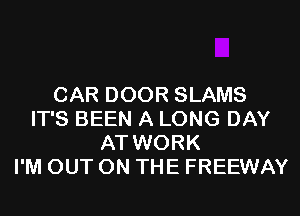 CAR DOOR SLAMS
IT'S BEEN A LONG DAY
AT WORK
I'M OUT ON THE FREEWAY