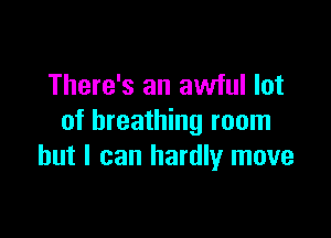 There's an awful lot

of breathing room
but I can hardly move