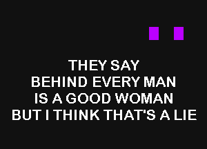 TH EY SAY

BEHIND EVERY MAN
IS A GOOD WOMAN
BUT I THINK THAT'S A LIE