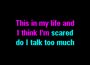 This in my life and

I think I'm scared
do I talk too much