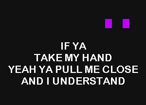 IFYA

TAKEMYHAND
YEAHYAPULLMECLOSE
ANDIUNDERSTAND