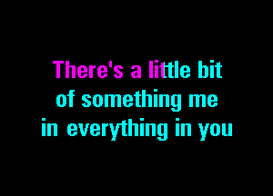 There's a little bit

of something me
in everything in you