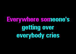 Everywhere someone's

getting over
everybody cries