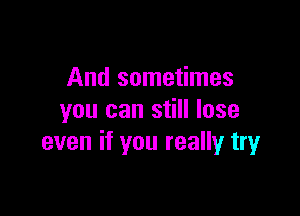 And sometimes

you can still lose
even if you really try