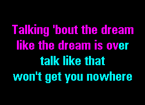 Talking 'hout the dream
like the dream is ever
talk like that

won't get you nowhere