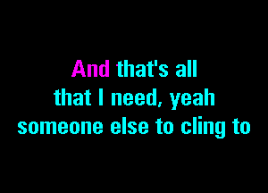 And that's all

that I need, yeah
someone else to cling to