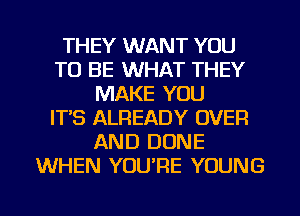 THEY WANT YOU
TO BE WHAT THEY
MAKE YOU
IT'S ALREADY OVER
AND DONE
WHEN YOU'RE YOUNG

g