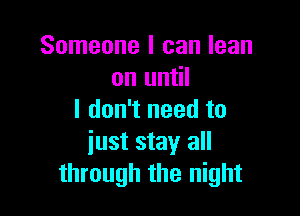 Someone I can lean
on until

I don't need to
just stay all
through the night