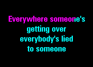 Everywhere someone's
getting over

everybody's lied
to someone