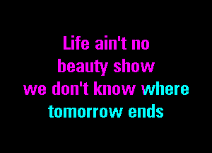 Life ain't no
beauty show

we don't know where
tomorrow ends