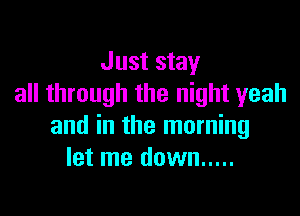 Just stay
all through the night yeah

and in the morning
let me down .....