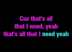 Cuz that's all

that I need, yeah
that's all that I need yeah