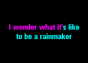 I wonder what it's like

to be a rainmaker