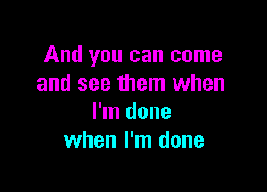 And you can come
and see them when

I'm done
when I'm done