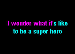 I wonder what it's like

to be a super hero