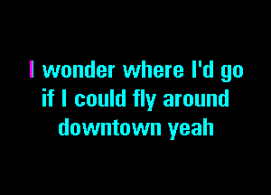 I wonder where I'd go

if I could fly around
downtown yeah