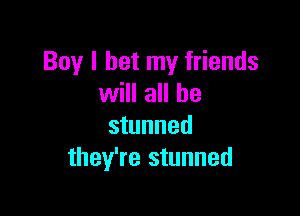 Boy I bet my friends
will all he

stunned
they're stunned