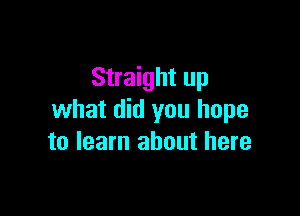 Straight up

what did you hope
to learn about here