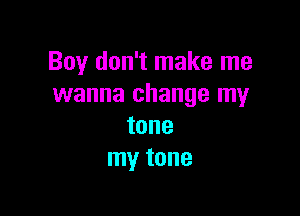 Boy don't make me
wanna change my

tone
my tone