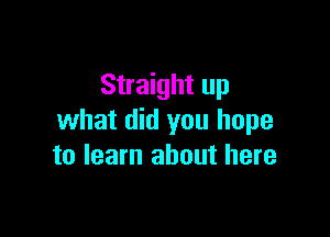 Straight up

what did you hope
to learn about here