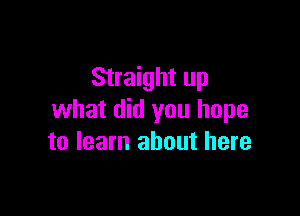 Straight up

what did you hope
to learn about here