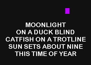 MOONLIGHT
ON A DUCK BLIND
CATFISH 0N ATROTLINE
SUN SETS ABOUT NINE
THIS TIME OF YEAR