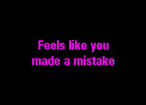 Feels like you

made a mistake