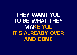 THEY WANT YOU
TO BE WHAT THEY
MAKE YOU
IT'S ALREADY OVER
AND DONE

g