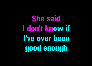 She said
I don't know if

I've ever been
good enough