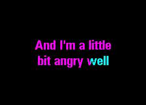 And I'm a little

bit angry well