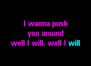 I wanna push

you around
well I will, well I will