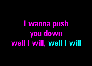 I wanna push

you down
well I will, well I will