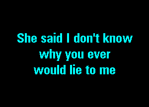 She said I don't know

why you ever
would lie to me