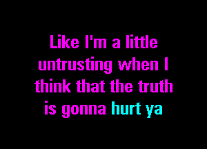 Like I'm a little
untrusting when I

think that the truth
is gonna hurt ya