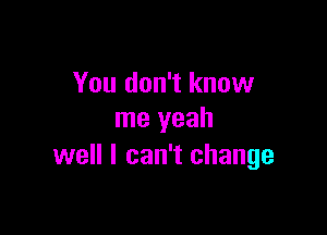 You don't know

me yeah
well I can't change