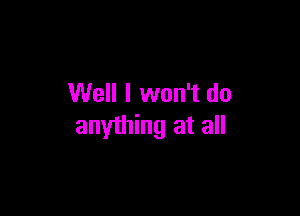 Well I won't do

anything at all