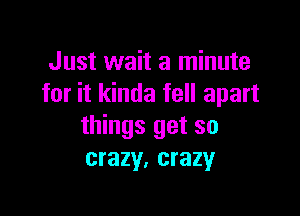 Just wait a minute
for it kinda fell apart

things get so
crazy, crazy